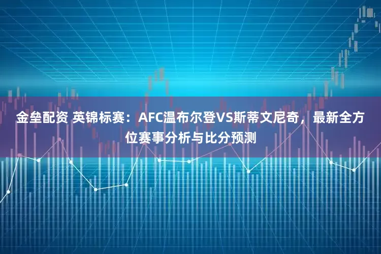 金垒配资 英锦标赛：AFC温布尔登VS斯蒂文尼奇，最新全方位赛事分析与比分预测
