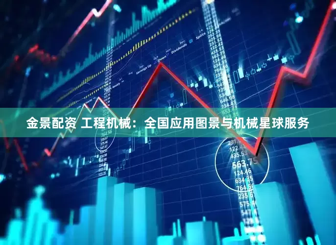 金景配资 工程机械：全国应用图景与机械星球服务