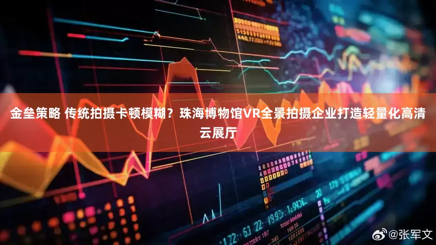 金垒策略 传统拍摄卡顿模糊？珠海博物馆VR全景拍摄企业打造轻量化高清云展厅