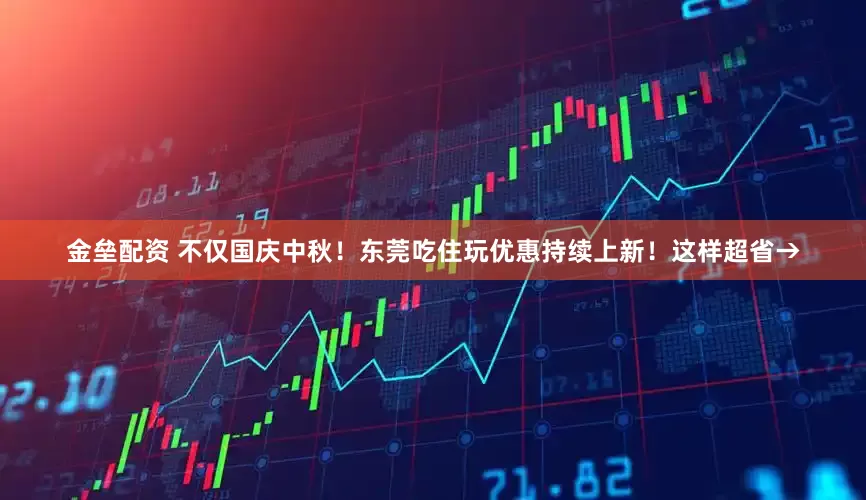 金垒配资 不仅国庆中秋！东莞吃住玩优惠持续上新！这样超省→