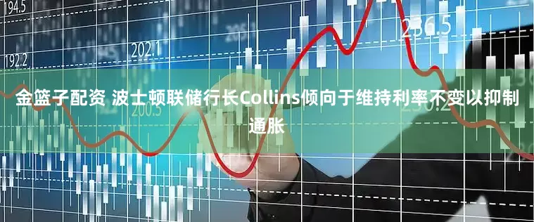 金篮子配资 波士顿联储行长Collins倾向于维持利率不变以抑制通胀