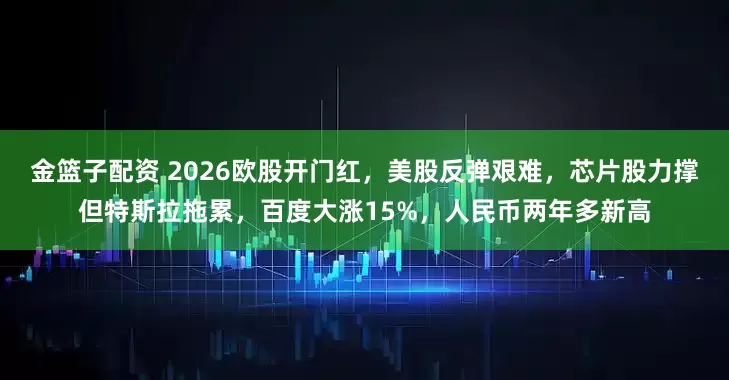 金篮子配资 2026欧股开门红，美股反弹艰难，芯片股力撑但特斯拉拖累，百度大涨15%，人民币两年多新高