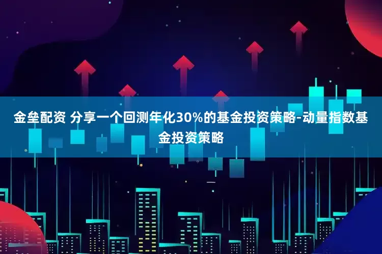 金垒配资 分享一个回测年化30%的基金投资策略-动量指数基金投资策略