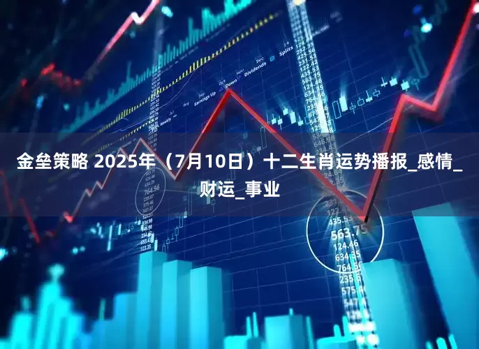 金垒策略 2025年（7月10日）十二生肖运势播报_感情_财运_事业