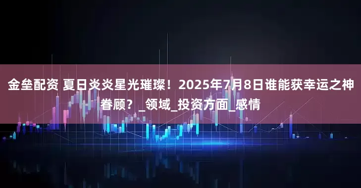 金垒配资 夏日炎炎星光璀璨！2025年7月8日谁能获幸运之神眷顾？_领域_投资方面_感情