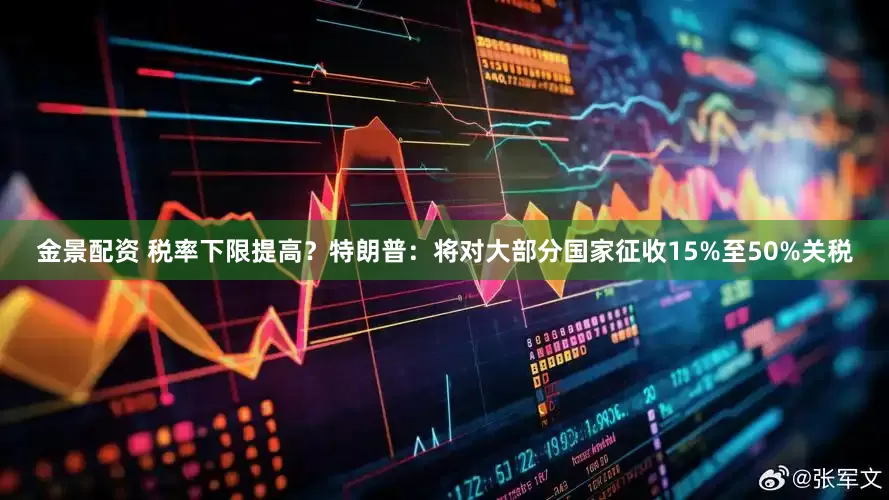 金景配资 税率下限提高？特朗普：将对大部分国家征收15%至50%关税