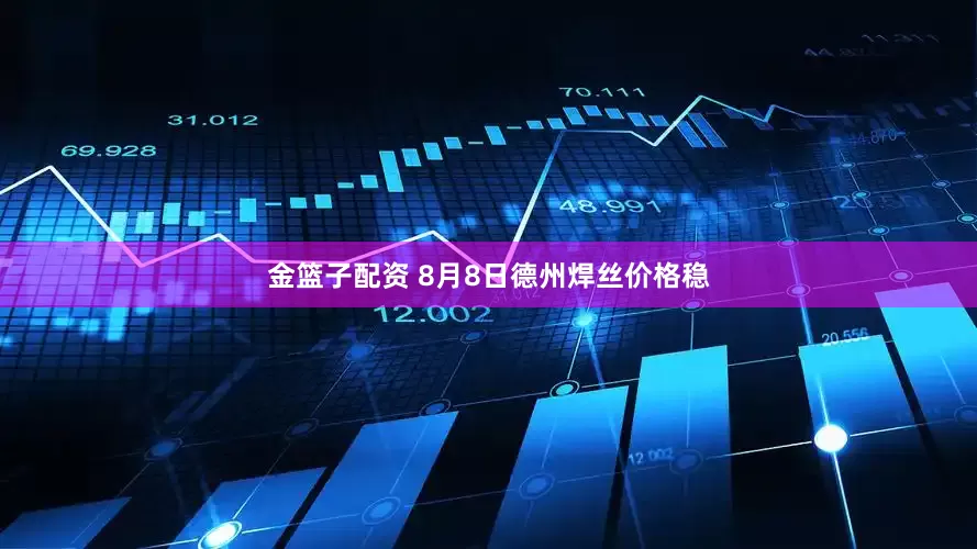 金篮子配资 8月8日德州焊丝价格稳