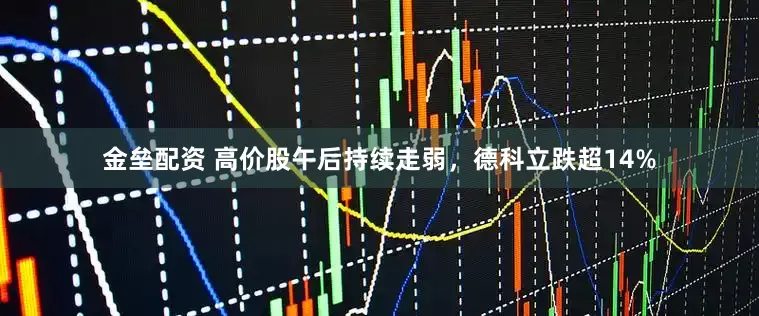 金垒配资 高价股午后持续走弱，德科立跌超14%