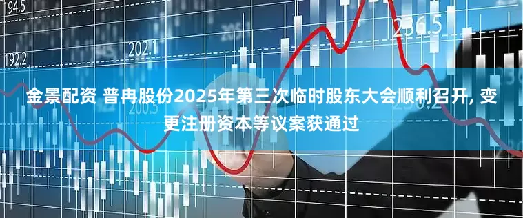 金景配资 普冉股份2025年第三次临时股东大会顺利召开, 变更注册资本等议案获通过