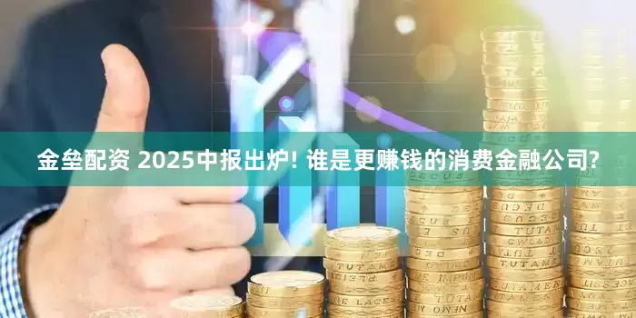 金垒配资 2025中报出炉! 谁是更赚钱的消费金融公司?
