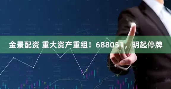 金景配资 重大资产重组！688051，明起停牌