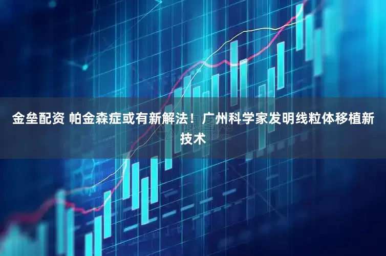 金垒配资 帕金森症或有新解法！广州科学家发明线粒体移植新技术